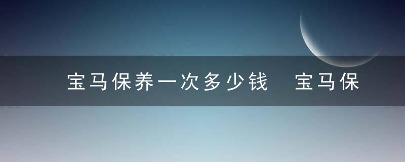 宝马保养一次多少钱 宝马保养的价格